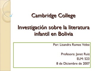 Cambridge College Por : Lisandra Ramos Velez Profesora: Janet Ruiz ELM: 523 8 de Diciembre de 2007 Investigación sobre la literatura infantil en Bolivia 