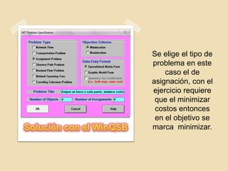 Se elige el tipo de
problema en este
    caso el de
asignación, con el
ejercicio requiere
 que el minimizar
 costos entonces
 en el objetivo se
marca minimizar.
 