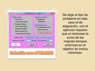Se elige el tipo de
 problema en este
     caso el de
asignación, con el
 ejercicio requiere
que el minimizar la
    suma de los
 mejores tiempos
  entonces en el
objetivo se marca
     minimizar.
 