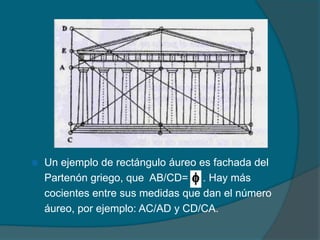    Un ejemplo de rectángulo áureo es fachada del
    Partenón griego, que AB/CD= . Hay más
    cocientes entre sus medidas que dan el número
    áureo, por ejemplo: AC/AD y CD/CA.
 