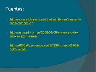 Fuentes:

   http://www.slideshare.net/andreabibiana/elemento
    s-de-composicin

   http://asusta2.com.ar/2008/07/06/el-numero-de-
    oro-la-razon-aurea/

   http://rt000z8y.eresmas.net/El%20numero%20de
    %20oro.htm
 