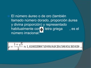   El número áureo o de oro (también
    llamado número dorado, proporción áurea
    y divina proporción) y representado
    habitualmente con la letra griega   , es el
    número irracional:
 
