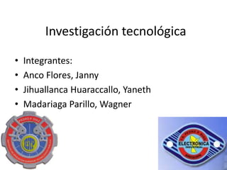 Investigación tecnológica Integrantes:  Anco Flores, Janny JihuallancaHuaraccallo, Yaneth Madariaga Parillo, Wagner 