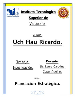 1
Instituto Tecnológico
Superior de
Valladolid
ALUMNO:
Uch Hau Ricardo.
Trabajo:
Investigación.
Docente:
Lic. Laura Carolina
Cupul Aguilar.
Módulo:
Planeación Estratégica.
 