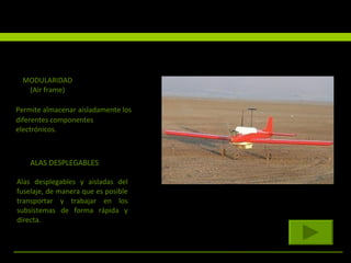 MODULARIDAD (Air frame) ALAS DESPLEGABLES Permite almacenar   aisladamente los diferentes componentes electrónicos.  Alas desplegables y aisladas del fuselaje, de manera que es posible transportar y trabajar en los subsistemas de forma rápida y directa.  
