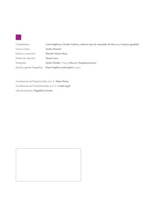 Compiladores: 	 Carla Maglione y Nicolás Varlotta, sobre la base de materiales de Educ.ar y Conectar Igualdad.
Lectura crítica:	 Sandra Musanti.
Edición y corrección: 	 Marcelo Néstor Musa.
Diseño de colección:	 Silvana Caro.
Fotografía:	 Sachin Ghodke (Tapa), Educ.ar y Nasphotocreative.
Edición y gestión fotográfica:	 María Angélica Lamborghini (tapa).
Coordinación de Proyectos Educ.ar S. E.: Mayra Botta.
Coordinación de Contenidos Educ.ar S. E.: Cecilia Sagol.
Líder de proyecto: Magdalena Garzón.
ISBN: 978-950-00-0850-1
Queda hecho el depósito que dispone la ley 11.723.
Impreso en Argentina. Printed in Argentina.
Primera edición: febrero 2012.
Sagol, Cecilia
El modelo 1 a 1 : notas para comenzar . - 1a ed. - Buenos Aires :
Ministerio de Educación de la Nación, 2011.
48 p. ; 20x28 cm.
ISBN 978-950-00-0850-1
1. Educación. 2. Modelos Educacionales. 3. Educación Supe-
rior. I. Título.
CDD 370
 