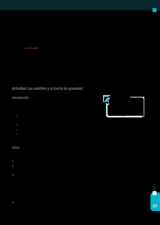 37
capítulo4
nos cómo será evaluado su desempeño. Puede incorporarse una
rúbrica, un listado de criterios u otro instrumento de evaluación.
Se aclara si la evaluación se hará en forma individual o grupal. Esta
información está dirigida al estudiante, por eso debe estar escrita
en un vocabulario comprensible.
6. Una conclusión que resuma lo que se ha aprendido y anime a con-
tinuar con el aprendizaje. La conclusión resume la experiencia rea-
lizada y estimula la reflexión con el fin de que los alumnos puedan
generalizar lo aprendido a otros contextos.
A continuación se presenta, a modo de ejemplo, una propuesta de
webquest sobre la puesta en órbita de un satélite artificial.
Actividad: Los satélites y la fuerza de gravedad
Introducción
¿Quieren poner en órbita un satélite artificial? Primero tendrán que
tener claras algunas cuestiones relacionadas con la fuerza de la gravedad,
que es la que nos mantiene atrapados aquí, con los pies en la Tierra:
	 ¿Por qué si lanzamos un objeto hacia arriba nos cae encima, pero la
Luna gira y gira sin parar sobre nuestras cabezas?
	 ¿En qué planeta del Sistema Solar pesamos más?
	 ¿Y en cuál tenemos más masa?
	 (...)
¡Empezamos la tarea!
Tarea
Su misión en esta webquest será poner en órbita un satélite artificial.
Para ello, tendrán que:
1.	 Investigar cómo funciona la gravedad para poder vencerla.
2.	 Elegir entre los 5 tipos diferentes de satélites artificiales que hay giran-
do alrededor de la Tierra el que quieren poner en órbita.
3.	 Describir todo el proceso, desde la construcción del satélite hasta la
puesta en órbita. Para ello, se necesitan grupos integrados por tres
tipos de personas:
a)	 Un científico que estudiará la gravedad.
b)	 Un ingeniero encargado del satélite.
c)	 Un informático que presentará el trabajo.
4.	 Presentar el trabajo final en un Impress o PowerPoint que reúna toda la
información.
	Área: Física
	Nivel: Secundaria, Ciclo básico.
	 (Propuesta adaptada de
	 http://www.xtec.cat/~jgarc322/
lagravedad.htm Autor: Juan
García Hidalgo)
 