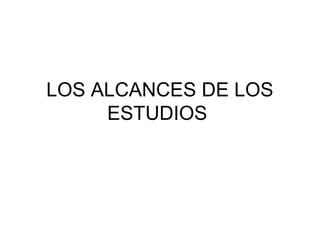 LOS ALCANCES DE LOS
ESTUDIOS
 