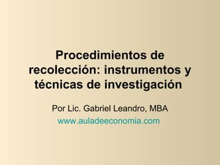 Procedimientos de
recolección: instrumentos y
técnicas de investigación
Por Lic. Gabriel Leandro, MBA
www.auladeeconomia.com
 