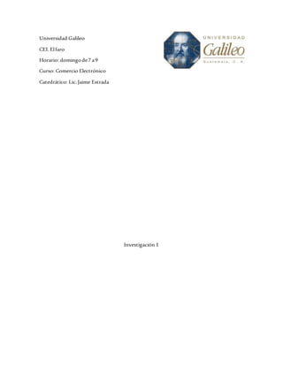 Universidad Galileo
CEI. Elfaro
Horario: domingode7 a9
Curso: Comercio Electrónico
Catedrático: Lic.Jaime Estrada
Investigación 1
 