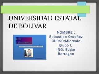 UNIVERSIDAD ESTATAL 
DE BOLIVAR 
NOMBRE : 
Sebastian Ordoñez 
CURSO:Miercole 
grupo L 
ING: Edgar 
Barragan 
 