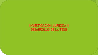 INVESTIGACION JURIDICA II
DESARROLLO DE LA TESIS
 