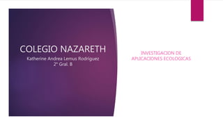 COLEGIO NAZARETH
Katherine Andrea Lemus Rodríguez
2° Gral. B
INVESTIGACION DE
APLICACIONES ECOLOGICAS
 