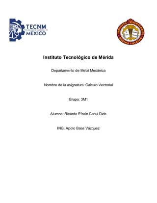 Instituto Tecnológico de Mérida
Departamento de Metal Mecánica
Nombre de la asignatura: Calculo Vectorial
Grupo: 3M1
Alumno: Ricardo Efraín Canul Dzib
ING. Apolo Baas Vázquez
 