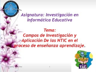 Asignatura: Investigación en
                          Informática Educativa

                          Tema:
                Campos de Investigación y
               Aplicación De las NTIC en el
            proceso de enseñanza aprendizaje.



Dalila Pérez - Juan Pitti           1
 