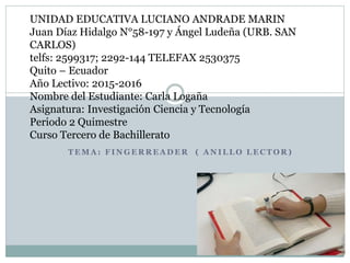 T E M A : F I N G E R R E A D E R ( A N I L L O L E C T O R )
UNIDAD EDUCATIVA LUCIANO ANDRADE MARIN
Juan Díaz Hidalgo N°58-197 y Ángel Ludeña (URB. SAN
CARLOS)
telfs: 2599317; 2292-144 TELEFAX 2530375
Quito – Ecuador
Año Lectivo: 2015-2016
Nombre del Estudiante: Carla Logaña
Asignatura: Investigación Ciencia y Tecnología
Periodo 2 Quimestre
Curso Tercero de Bachillerato
 