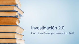 Investigación 2.0
Prof. | Jhon Farinango | Informático | 2019
 