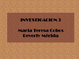 INVESTIGACION 3María Teresa CobosBeverly Mérida 