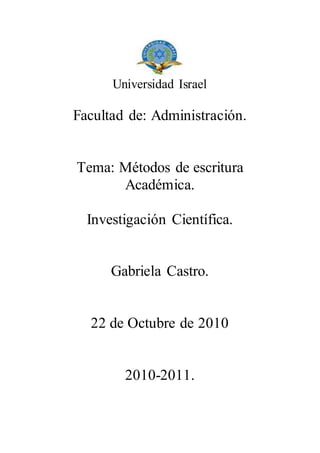 Universidad Israel
Facultad de: Administración.
Tema: Métodos de escritura
Académica.
Investigación Científica.
Gabriela Castro.
22 de Octubre de 2010
2010-2011.
 