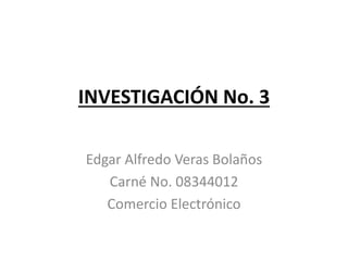 INVESTIGACIÓN No. 3
Edgar Alfredo Veras Bolaños
Carné No. 08344012
Comercio Electrónico
 