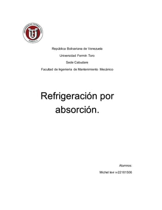 República Bolivariana de Venezuela
Universidad Fermín Toro
Sede Cabudare
Facultad de Ingenieria de Mantenimiento Mecánico
Alumnos:
Michel levi v-22181506
Refrigeración por
absorción.
 