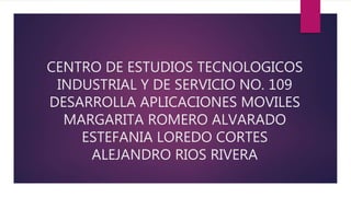 CENTRO DE ESTUDIOS TECNOLOGICOS
INDUSTRIAL Y DE SERVICIO NO. 109
DESARROLLA APLICACIONES MOVILES
MARGARITA ROMERO ALVARADO
ESTEFANIA LOREDO CORTES
ALEJANDRO RIOS RIVERA
 