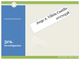 Comercio Electronico Jorge A. Villela Castillo 07170338 3ra. Investigacion Guatemala, Marzo 2011 