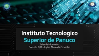 Instituto Tecnologico
Superior de Panuco
Taller de informatica
Docente: DRA. Angles Ahumada Cervantes
 