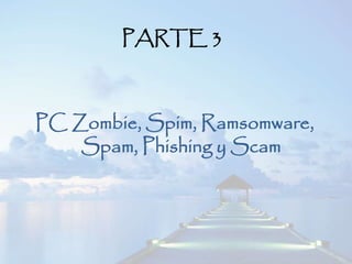 PARTE 3
PC Zombie, Spim, Ramsomware,
Spam, Phishing y Scam
 