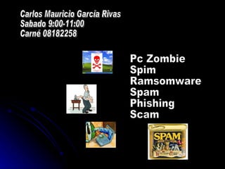 Pc Zombie Spim Ramsomware Spam Phishing Scam Carlos Mauricio García Rivas Sabado 9:00-11:00 Carné 08182258 