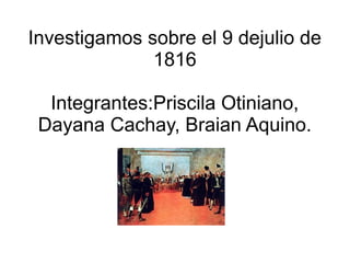 Investigamos sobre el 9 dejulio de
1816
Integrantes:Priscila Otiniano,
Dayana Cachay, Braian Aquino.
 