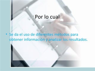 Por lo cual Se da el uso de diferentes métodos para obtener información y analizar los resultados.  