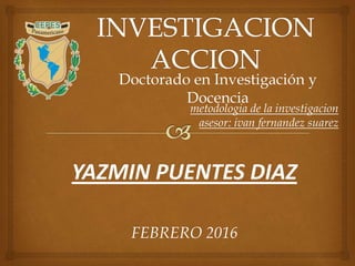 Doctorado en Investigación y
Docencia
YAZMIN PUENTES DIAZ
FEBRERO 2016
metodologia de la investigacion
asesor: ivan fernandez suarez
 