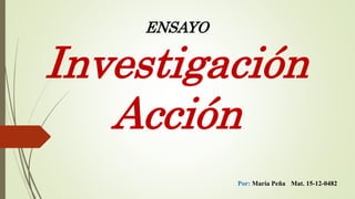 ENSAYO
Investigación
Acción
Por: María Peña Mat. 15-12-0482
 