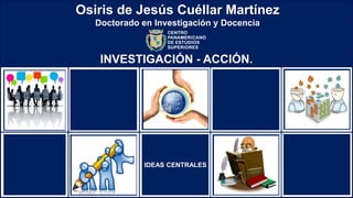 Osiris de Jesús Cuéllar Martínez
Doctorado en Investigación y Docencia
INVESTIGACIÓN - ACCIÓN.
IDEAS CENTRALES
 