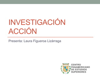 INVESTIGACIÓN
ACCIÓN
Presenta: Laura Figueroa Lizárraga
 