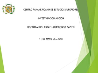 CENTRO PANAMERICANO DE ESTUDIOS SUPERIORES
INVESTIGACION-ACCION
DOCTORANDO: RAFAEL ARREDONDO ZAPIEN
11 DE MAYO DEL 2018
 