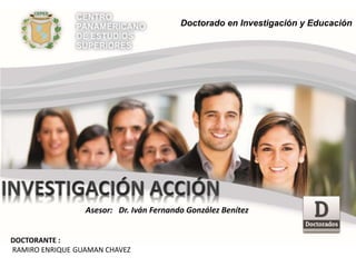 DOCTORANTE :
RAMIRO ENRIQUE GUAMAN CHAVEZ
Asesor: Dr. Iván Fernando González Benítez
Doctorado en Investigación y Educación
 