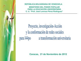 REPÚBLICA BOLIVARIANA DE VENEZUELA
     MINISTERIO DEL PODER POPULAR
   PARA LA EDUCACIÓN UNIVERSITARIA
 C. U. “Prof. José Lorenzo Pérez Rodríguez”




     Caracas, 21 de Noviembre de 2012
 