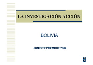 LA INVESTIGACIÓN ACCIÓN
BOLIVIA
JUNIO/SEPTIEMBRE 2004
 