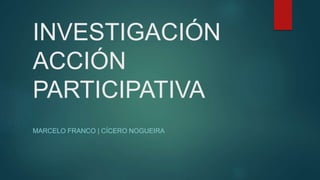 INVESTIGACIÓN
ACCIÓN
PARTICIPATIVA
MARCELO FRANCO | CÍCERO NOGUEIRA
 