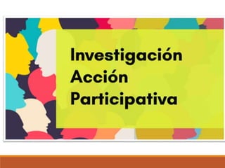 Investigación
Acción
Participativa
(IAP)
 