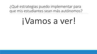 ¿Qué estrategias puedo implementar para
que mis estudiantes sean más autónomos?
¡Vamos a ver!
 