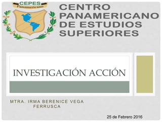 M T R A . I R M A B E R E N I C E V E G A
F E R R U S C A
INVESTIGACIÓN ACCIÓN
25 de Febrero 2016
 