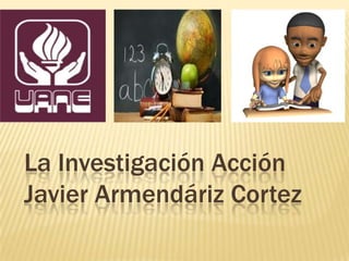 La Investigación Acción
Javier Armendáriz Cortez
 