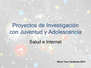 Proyectos de Investigación
con Juventud y Adolescencia
       Salud e Internet



                    Silvia Toro Cárdenas 2012
 