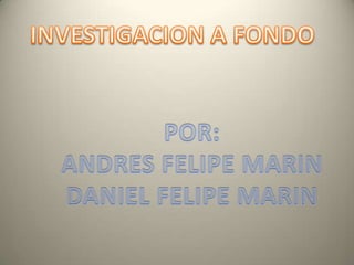 INVESTIGACION A FONDO POR: ANDRES FELIPE MARIN DANIEL FELIPE MARIN 
