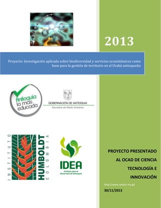 0
2013
PROYECTO PRESENTADO
AL OCAD DE CIENCIA
TECNOLOGÍA E
INNOVACIÓN
http://www.centor.mx.gd
30/11/2013
Proyecto: Investigación aplicada sobre biodiversidad y servicios ecosistémicos como
base para la gestión de territorio en el Urabá antioqueño
 