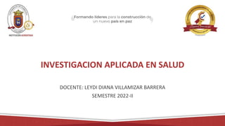 INVESTIGACION APLICADA EN SALUD
DOCENTE: LEYDI DIANA VILLAMIZAR BARRERA
SEMESTRE 2022-II
 
