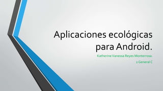Aplicaciones ecológicas
para Android.
KatherineVanessa Reyes Monterrosa.
2 General C
 